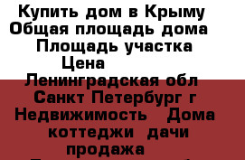 Купить дом в Крыму › Общая площадь дома ­ 50 › Площадь участка ­ 9 › Цена ­ 500 000 - Ленинградская обл., Санкт-Петербург г. Недвижимость » Дома, коттеджи, дачи продажа   . Ленинградская обл.,Санкт-Петербург г.